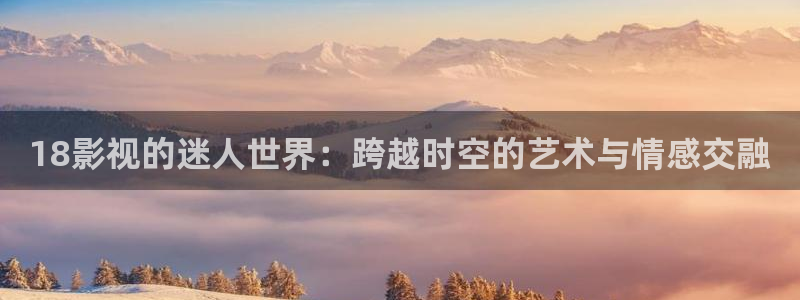 6080新视觉影视官网：18影视的迷人世界：跨越时空的艺术与情感交融