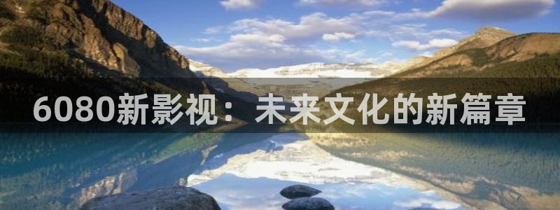 新视觉影院6080未来影院：6080新影视：未来文化的新篇章